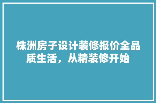 株洲房子设计装修报价全品质生活，从精装修开始