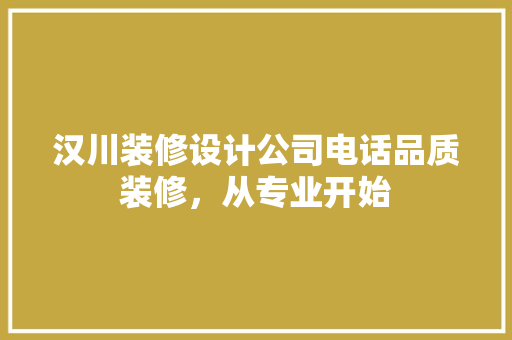 汉川装修设计公司电话品质装修，从专业开始