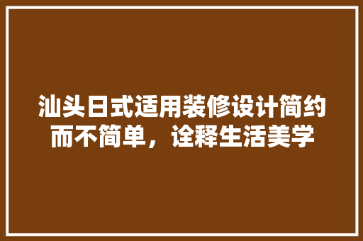 汕头日式适用装修设计简约而不简单，诠释生活美学