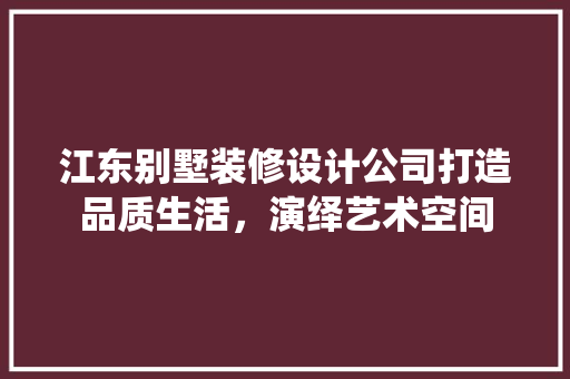 江东别墅装修设计公司打造品质生活，演绎艺术空间
