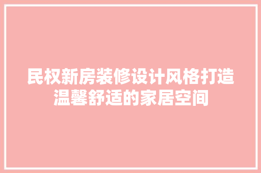 民权新房装修设计风格打造温馨舒适的家居空间