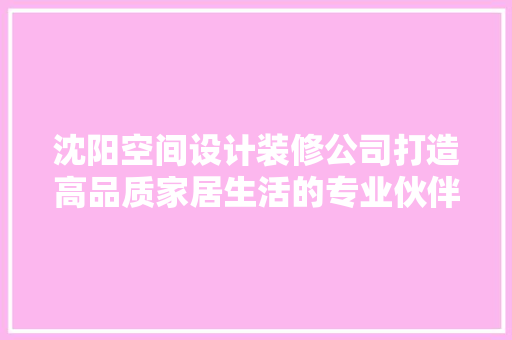 沈阳空间设计装修公司打造高品质家居生活的专业伙伴