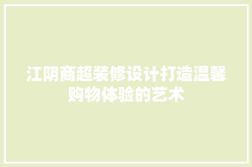 江阴商超装修设计打造温馨购物体验的艺术