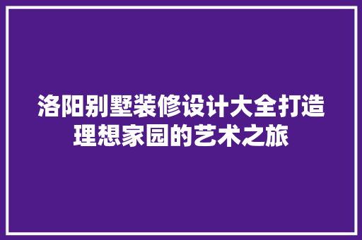洛阳别墅装修设计大全打造理想家园的艺术之旅