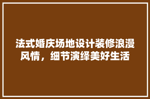 法式婚庆场地设计装修浪漫风情，细节演绎美好生活