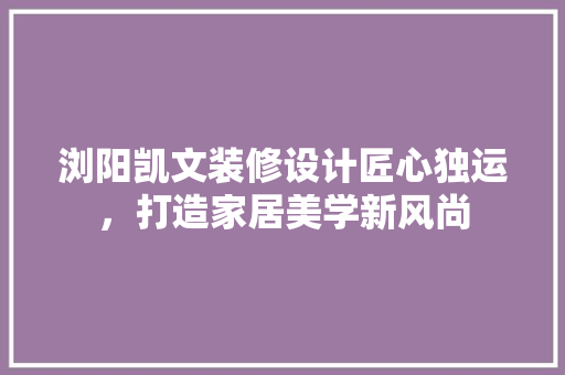 浏阳凯文装修设计匠心独运，打造家居美学新风尚