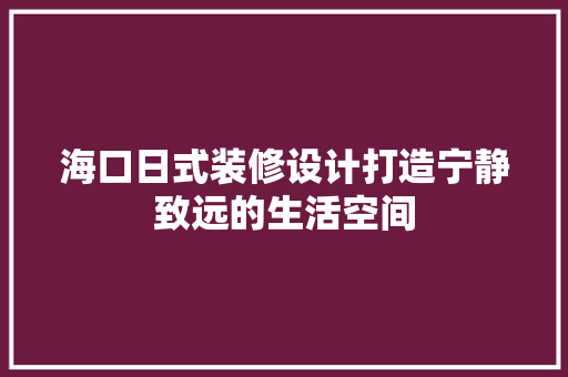海口日式装修设计打造宁静致远的生活空间