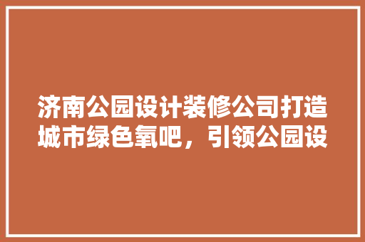 济南公园设计装修公司打造城市绿色氧吧，引领公园设计新潮流