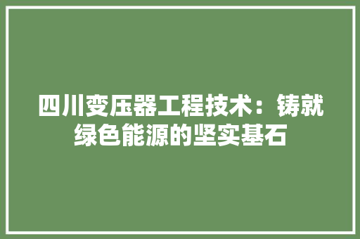 四川变压器工程技术：铸就绿色能源的坚实基石