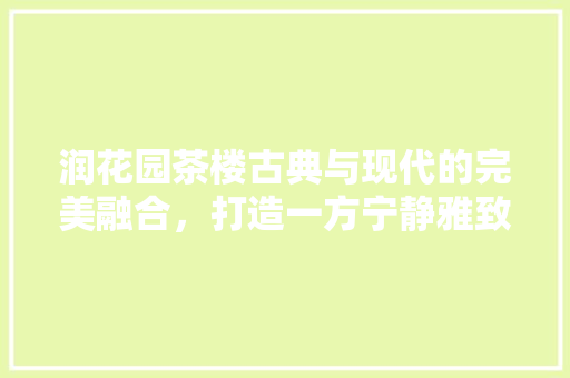润花园茶楼古典与现代的完美融合，打造一方宁静雅致之境