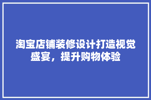 淘宝店铺装修设计打造视觉盛宴，提升购物体验