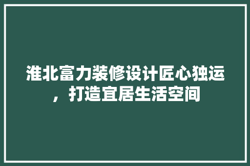 淮北富力装修设计匠心独运，打造宜居生活空间