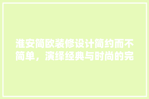 淮安简欧装修设计简约而不简单，演绎经典与时尚的完美融合