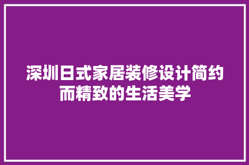 深圳日式家居装修设计简约而精致的生活美学