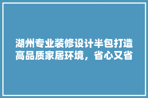 湖州专业装修设计半包打造高品质家居环境，省心又省力