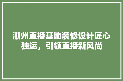 潮州直播基地装修设计匠心独运，引领直播新风尚 现代风格装饰