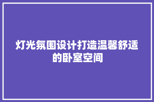 灯光氛围设计打造温馨舒适的卧室空间