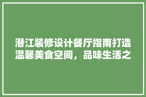 潜江装修设计餐厅指南打造温馨美食空间，品味生活之美