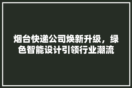 烟台快递公司焕新升级，绿色智能设计引领行业潮流