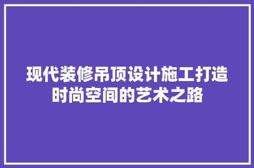 现代装修吊顶设计施工打造时尚空间的艺术之路