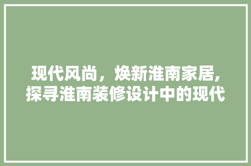 现代风尚，焕新淮南家居,探寻淮南装修设计中的现代美学