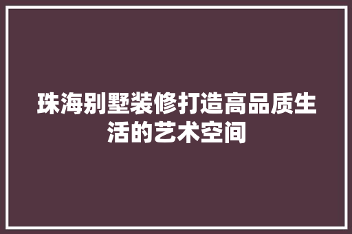 珠海别墅装修打造高品质生活的艺术空间