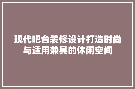 现代吧台装修设计打造时尚与适用兼具的休闲空间