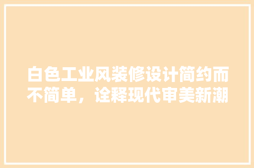 白色工业风装修设计简约而不简单，诠释现代审美新潮流