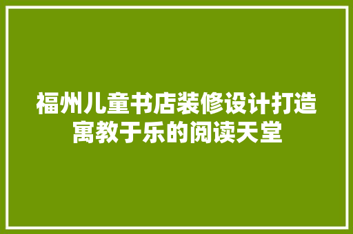 福州儿童书店装修设计打造寓教于乐的阅读天堂