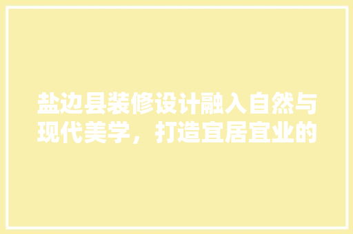 盐边县装修设计融入自然与现代美学，打造宜居宜业的人居典范