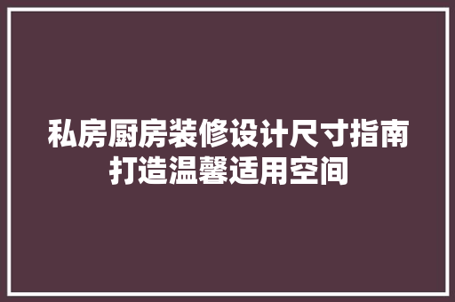 私房厨房装修设计尺寸指南打造温馨适用空间