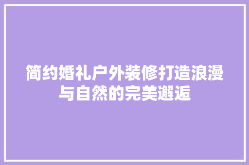 简约婚礼户外装修打造浪漫与自然的完美邂逅