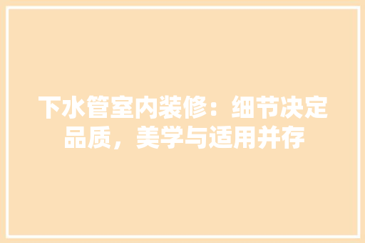 下水管室内装修：细节决定品质，美学与适用并存 家居装修