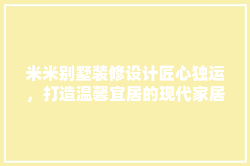 米米别墅装修设计匠心独运，打造温馨宜居的现代家居典范