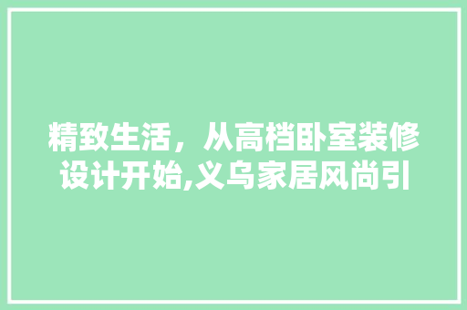 精致生活，从高档卧室装修设计开始,义乌家居风尚引领潮流