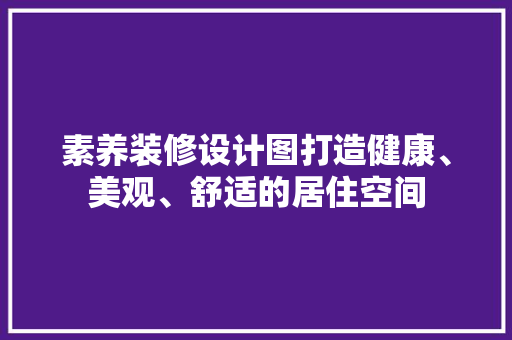 素养装修设计图打造健康、美观、舒适的居住空间