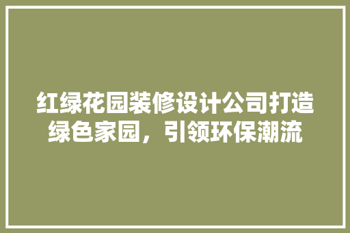 红绿花园装修设计公司打造绿色家园，引领环保潮流