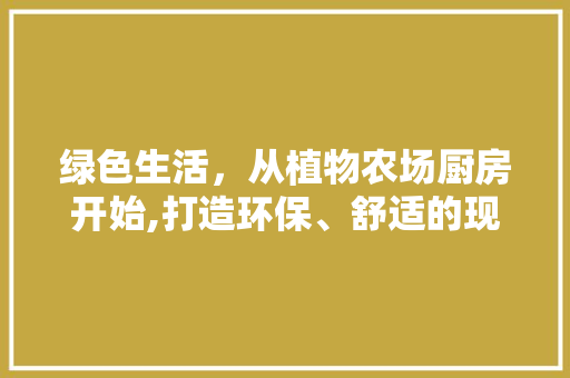 绿色生活，从植物农场厨房开始,打造环保、舒适的现代厨房空间