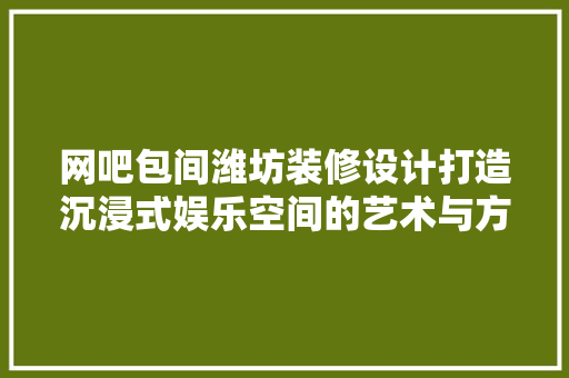 网吧包间潍坊装修设计打造沉浸式娱乐空间的艺术与方法