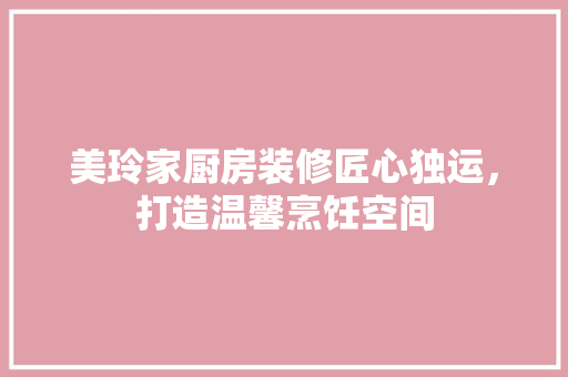 美玲家厨房装修匠心独运，打造温馨烹饪空间