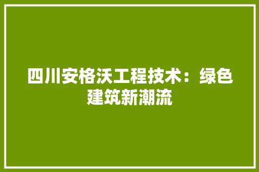 四川安格沃工程技术：绿色建筑新潮流