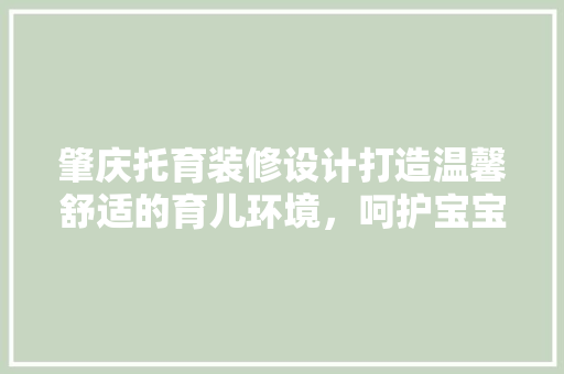 肇庆托育装修设计打造温馨舒适的育儿环境，呵护宝宝健康成长