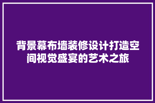 背景幕布墙装修设计打造空间视觉盛宴的艺术之旅