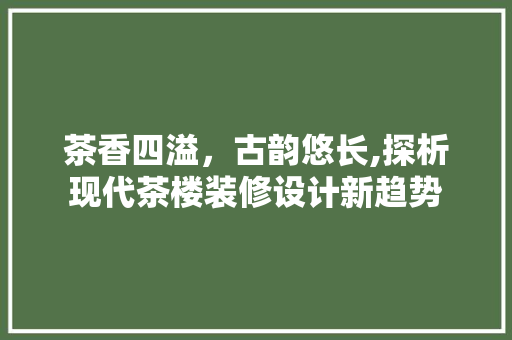 茶香四溢，古韵悠长,探析现代茶楼装修设计新趋势