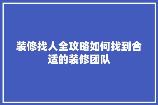 装修找人全攻略如何找到合适的装修团队