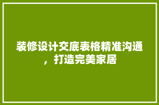 装修设计交底表格精准沟通，打造完美家居
