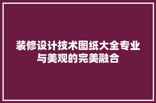 装修设计技术图纸大全专业与美观的完美融合