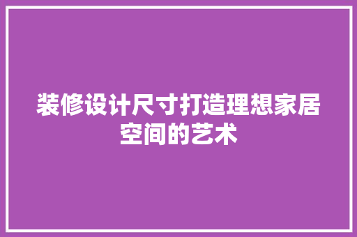 装修设计尺寸打造理想家居空间的艺术