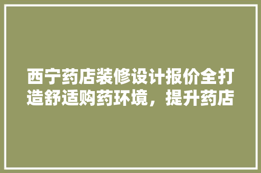西宁药店装修设计报价全打造舒适购药环境，提升药店竞争力