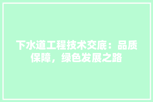 下水道工程技术交底：品质保障，绿色发展之路 家居装修